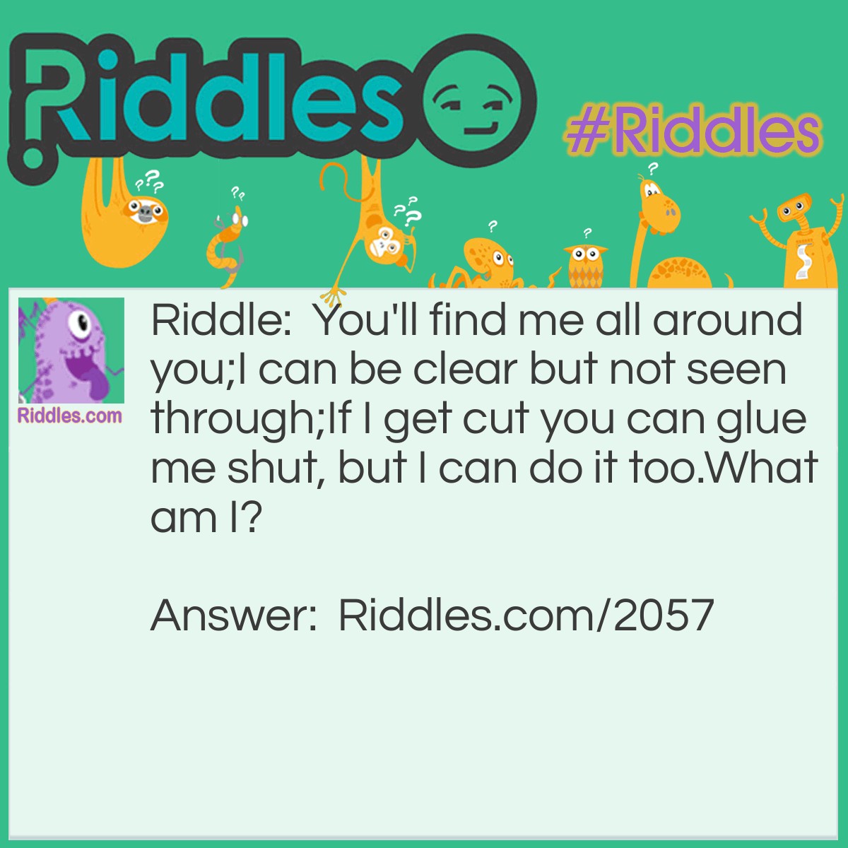 Riddle: You'll find me all around you;
I can be clear but not seen through;
If I get cut you can glue me shut, but I can do it too.
What am I? Answer: Skin