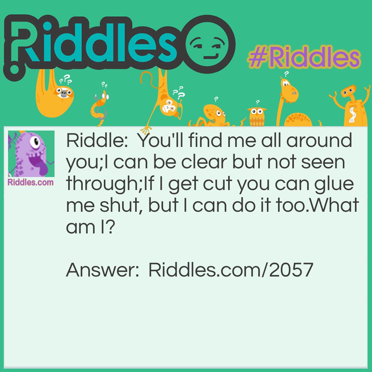 Riddle: You'll find me all around you;
I can be clear but not seen through;
If I get cut you can glue me shut, but I can do it too.
What am I? Answer: Skin