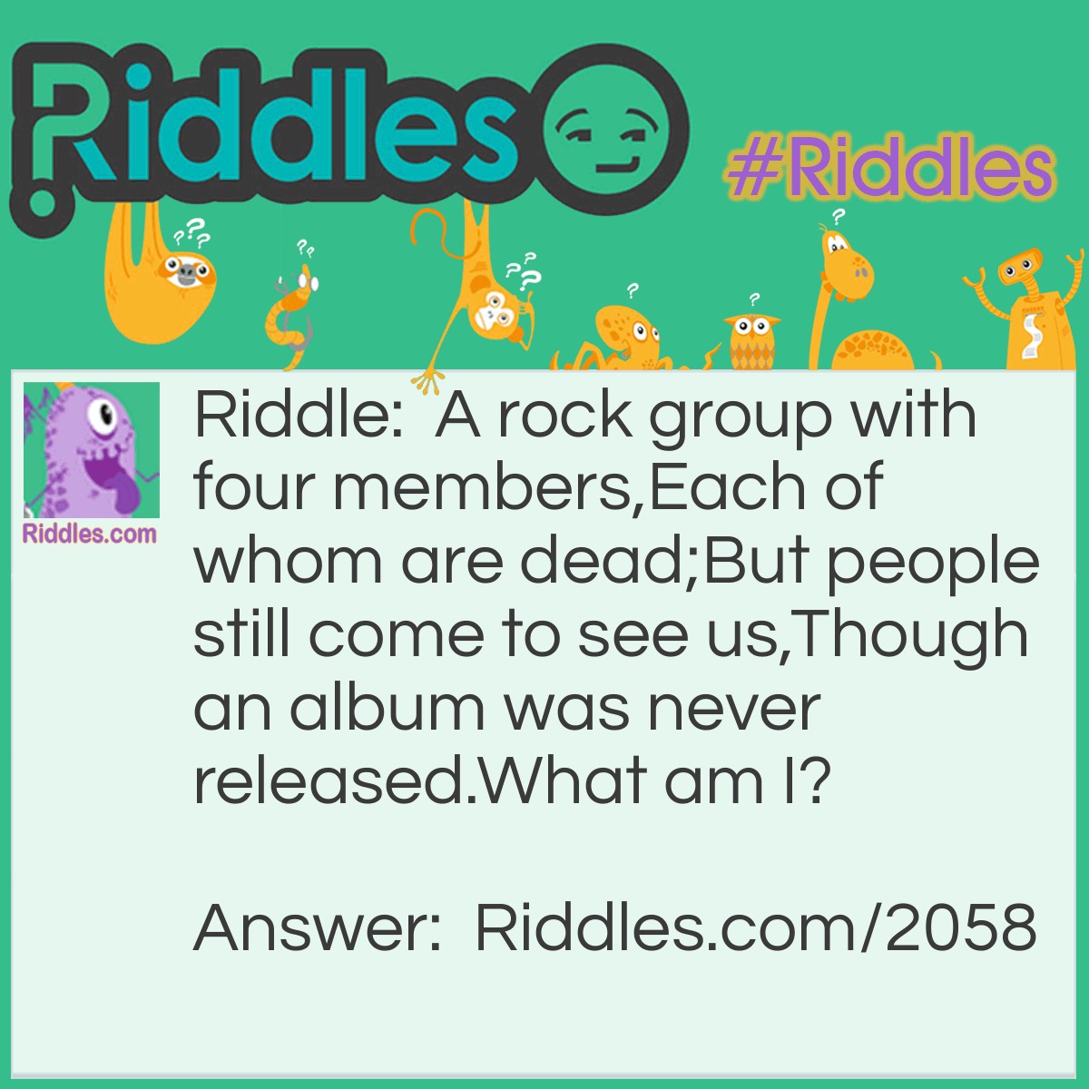 Riddle: A rock group with four members,
Each of whom are dead;
But people still come to see us,
Though an album was never released.
What am I? Answer: Mt. Rushmore