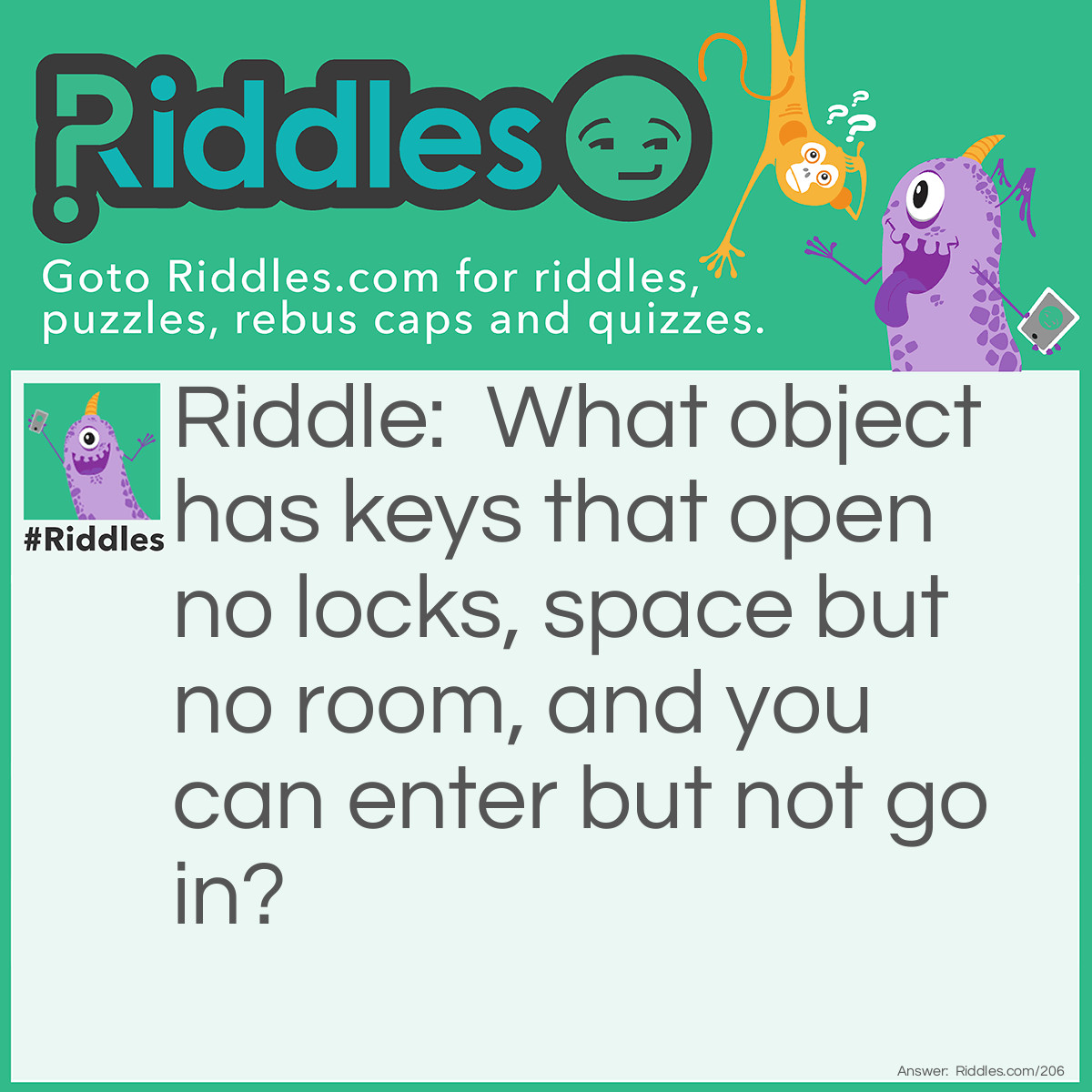 Riddle: What has keys that open no locks, space but no room, and you can enter but not go in? Answer: A computer keyboard.