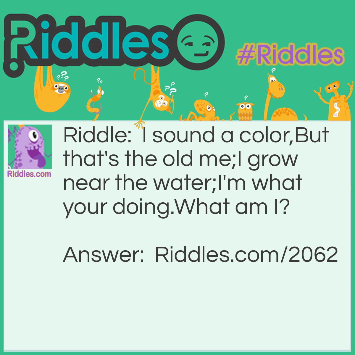 Riddle: I sound a color,
But that's the old me;
I grow near the water;
I'm what your doing.
What am I? Answer: Read/Reed