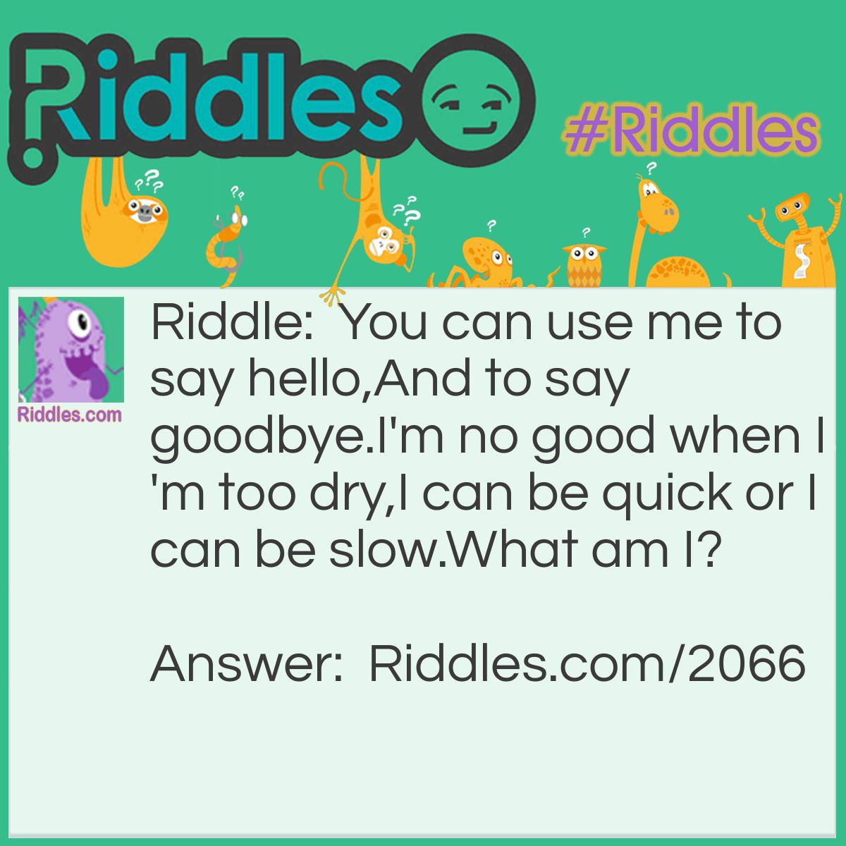 Riddle: You can use me to say hello, 
And to say goodbye. 
I'm no good when I'm too dry, 
I can be quick or I can be slow. 
What am I? Answer: A Kiss.