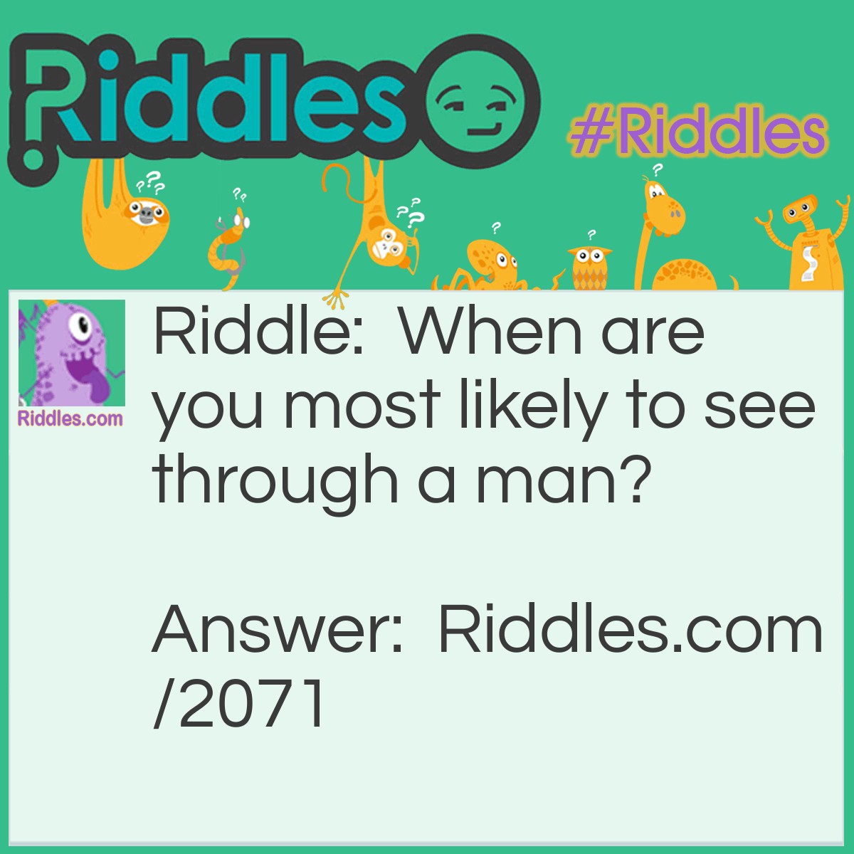 Riddle: When are you most likely to see through a man? Answer: When he has a pain (pane) in his stomach.