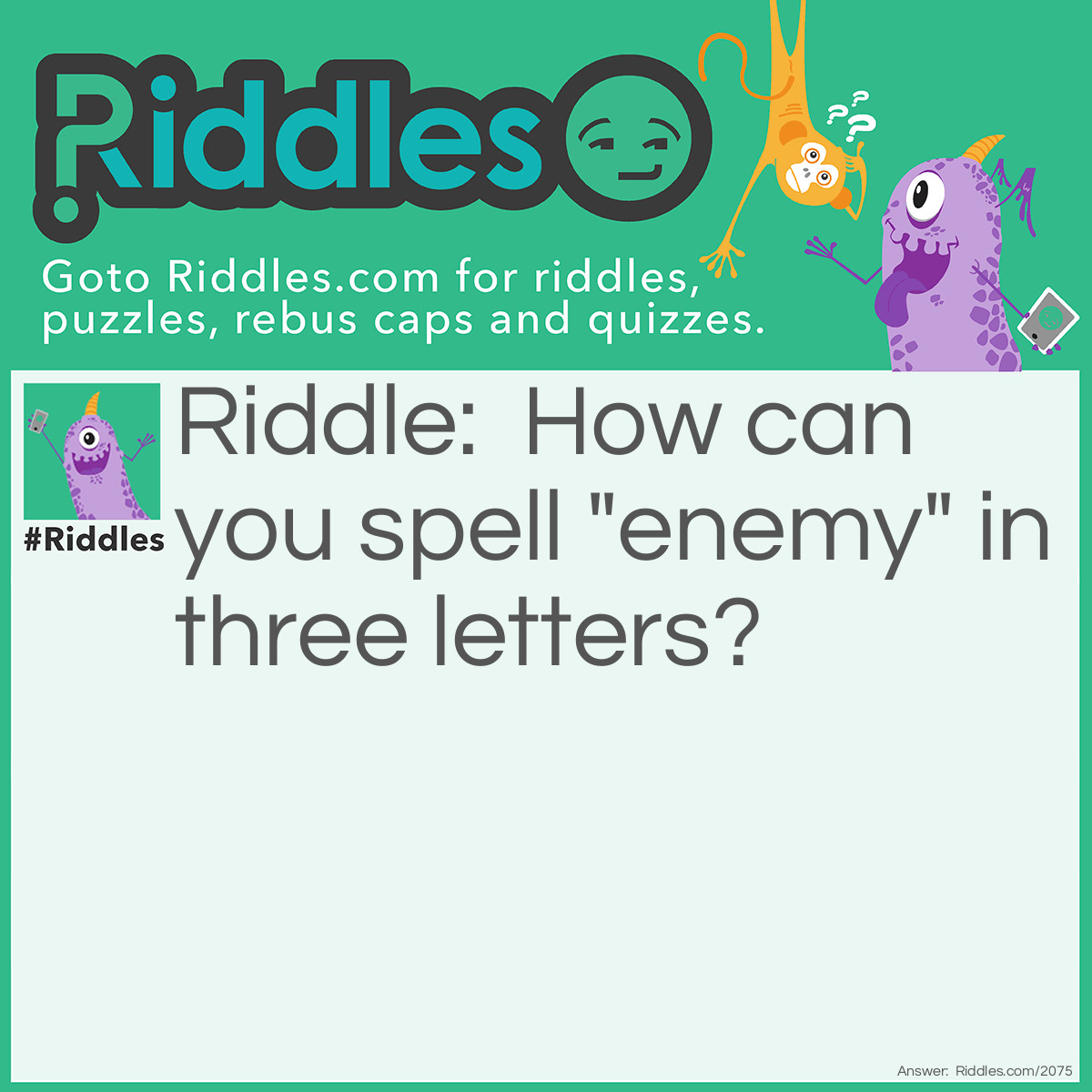 Riddle: How can you spell "enemy" in three letters? Answer: F O E.