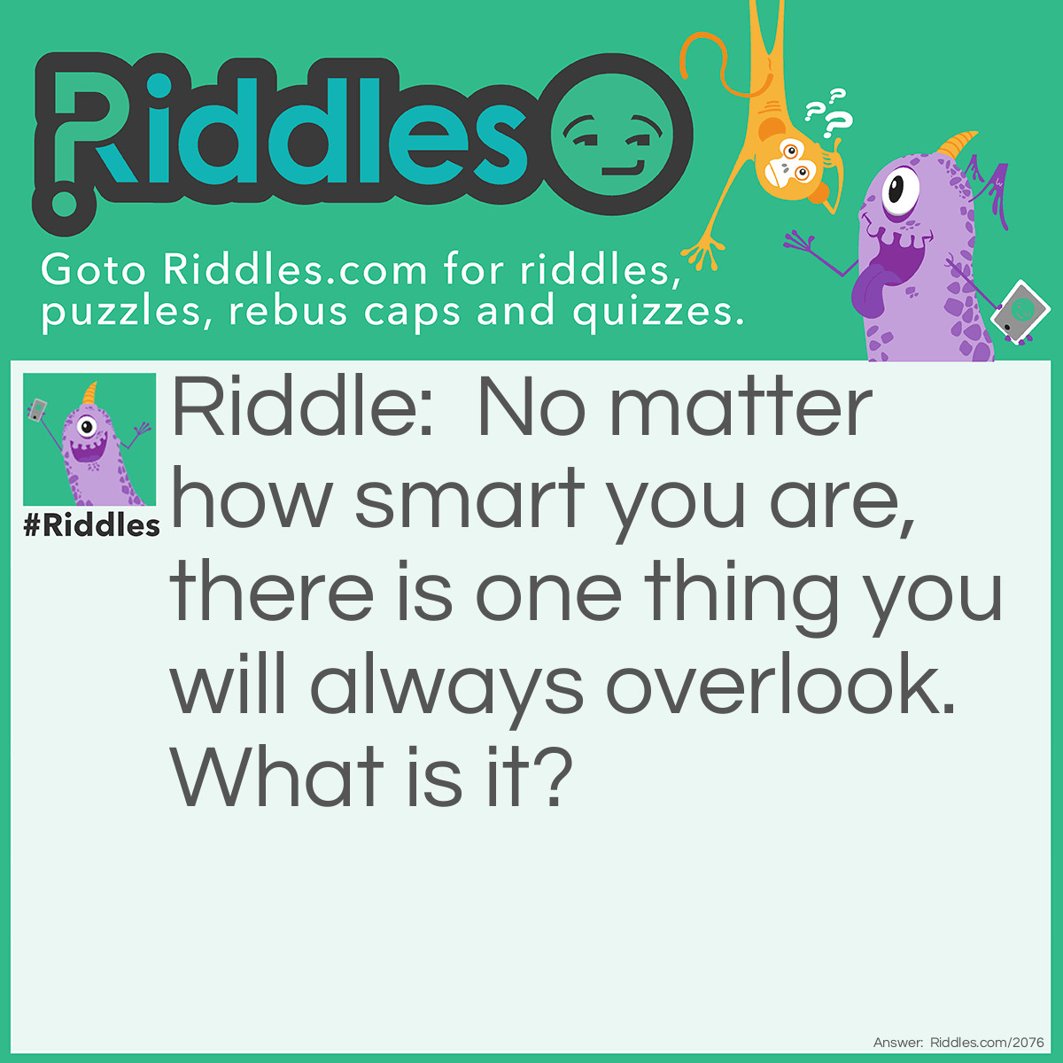 Riddle: No matter how smart you are, there is one thing you will always overlook. What is it? Answer: Your own nose.