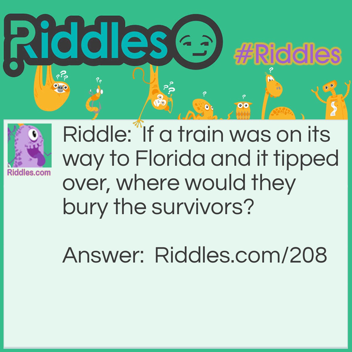 Riddle: If a train was on its way to Florida and it tipped over, where would they bury the survivors? Answer: They wouldn't need to, the survivors are still alive!