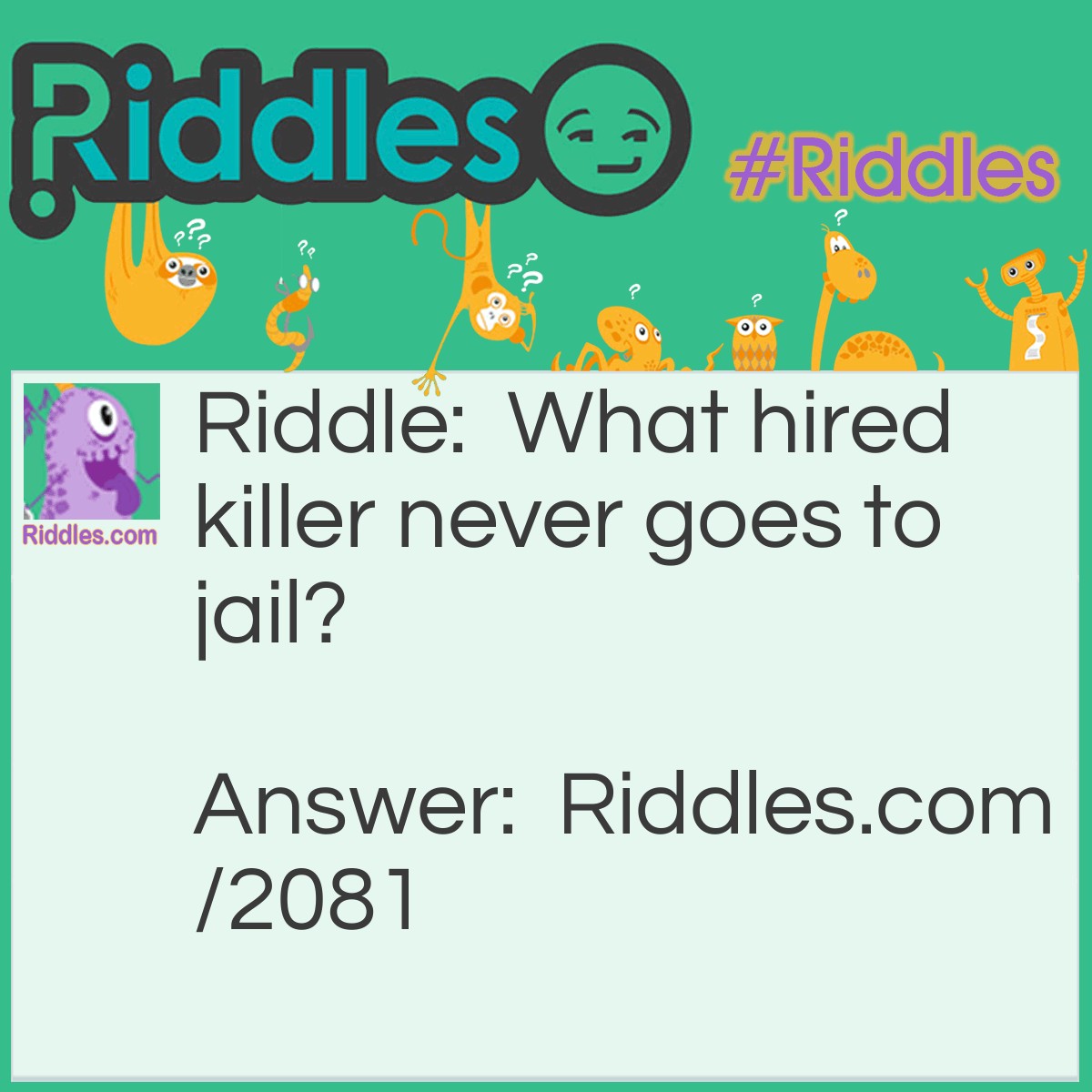 Riddle: What hired killer never goes to jail? Answer: An exterminator.