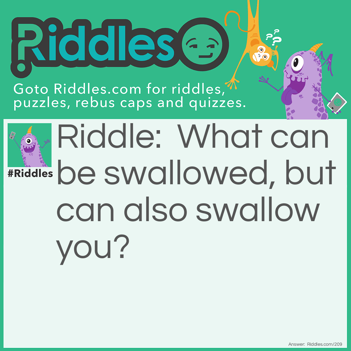 Riddle: What can be swallowed, but can also swallow you? Answer: Pride.