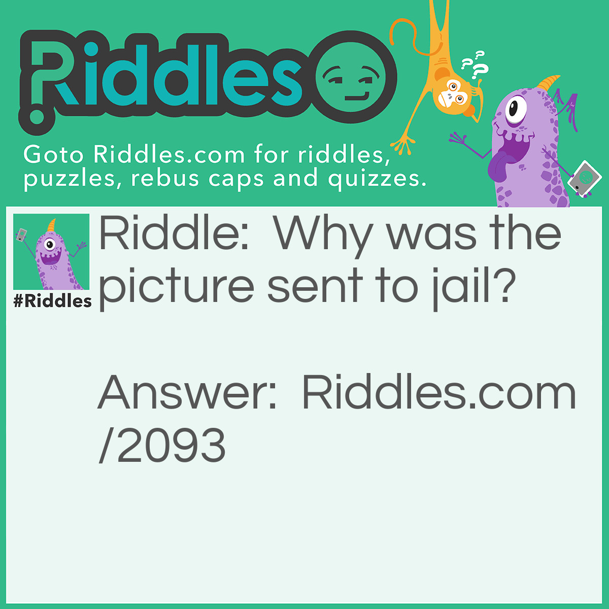 Riddle: Why was the picture sent to jail? Answer: Because it was framed.