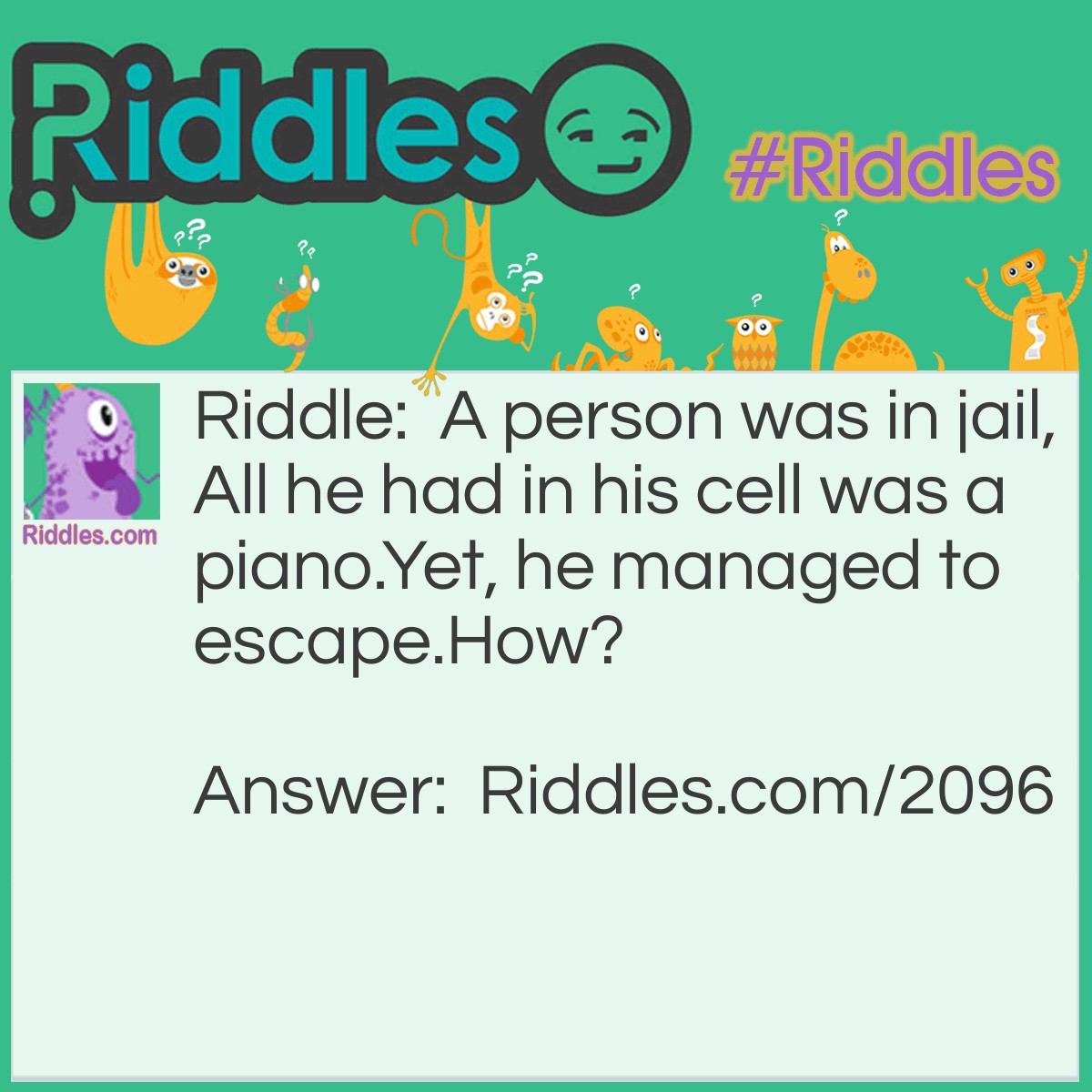 Riddle: A person was in jail,
All he had in his cell was a piano.
Yet, he managed to escape.
How? Answer: He played the piano until he found the right key.