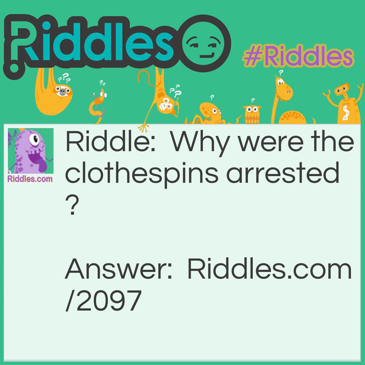 Riddle: Why were the clothespins arrested?  Answer: For holding up a pair of pants.