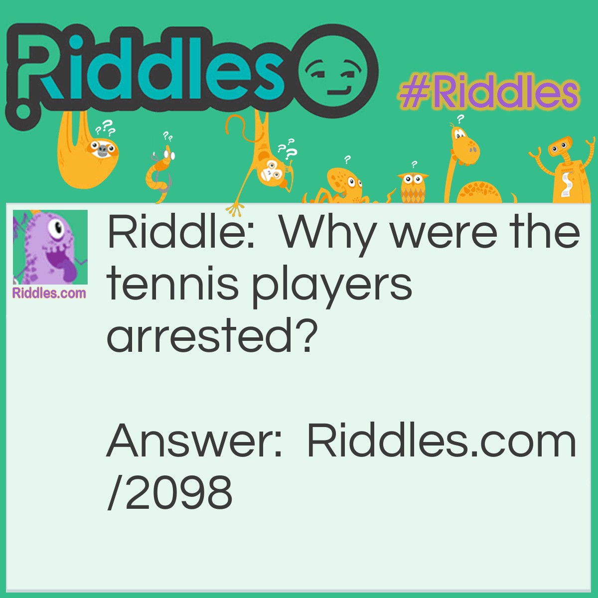 Riddle: Why were the tennis players arrested? Answer: Because they had racquets.