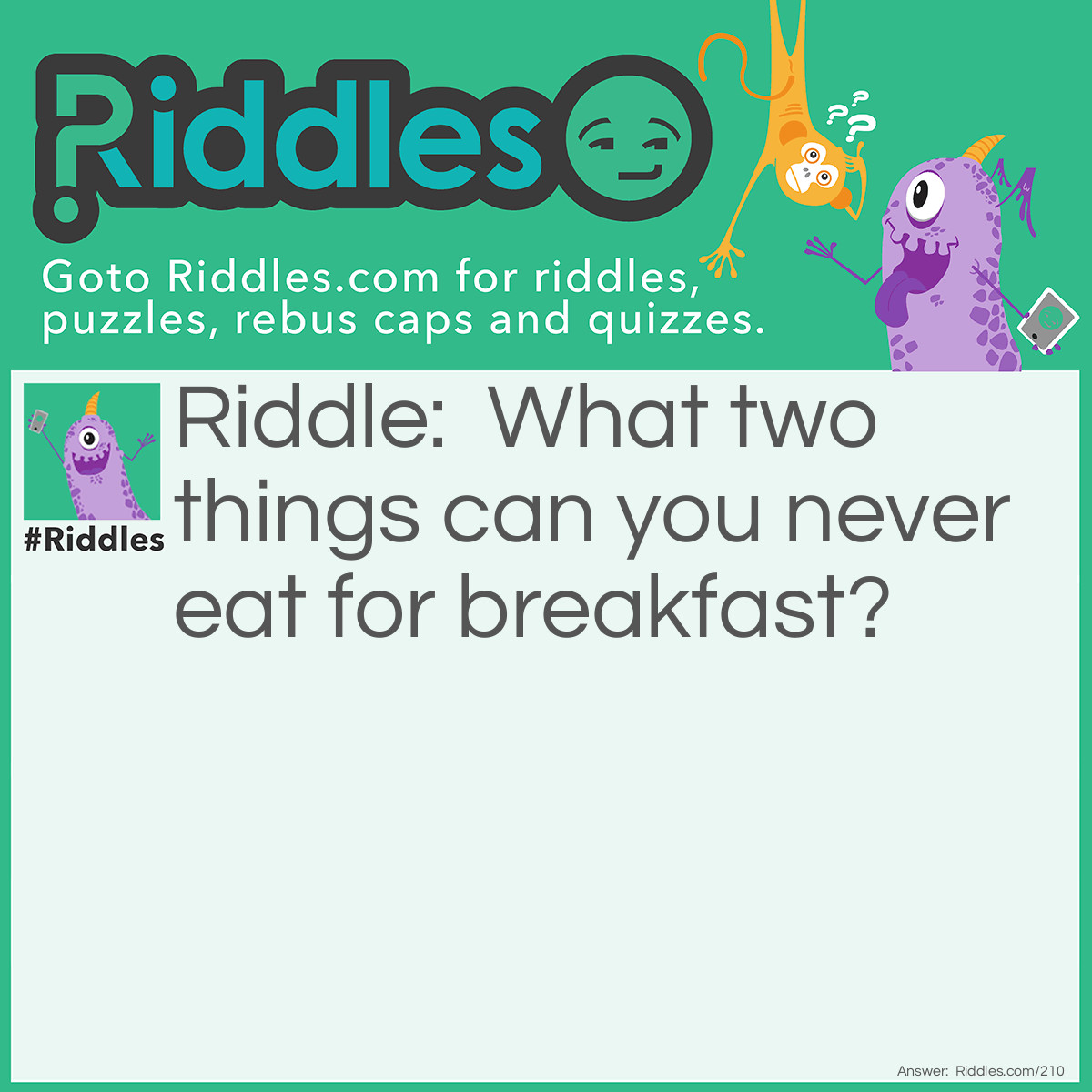 Riddle: What two things can you never eat for breakfast? Answer: Lunch and dinner.