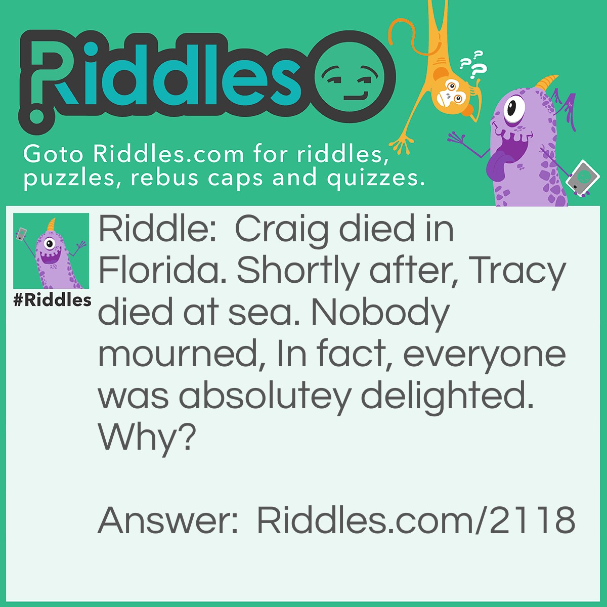 Riddle: Craig died in Florida. Shortly after, Tracy died at sea. Nobody mourned, In fact, everyone was absolutey delighted.
Why? Answer: They were both hurricanes.