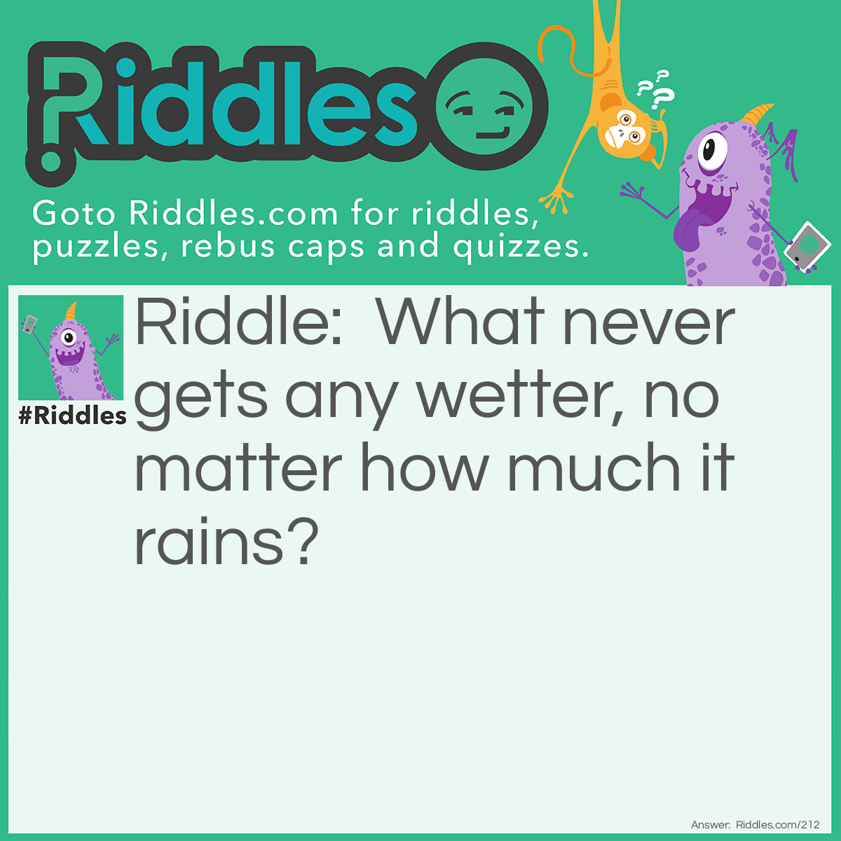 Riddle: What never gets any wetter, no matter how much it rains? Answer: The sea.