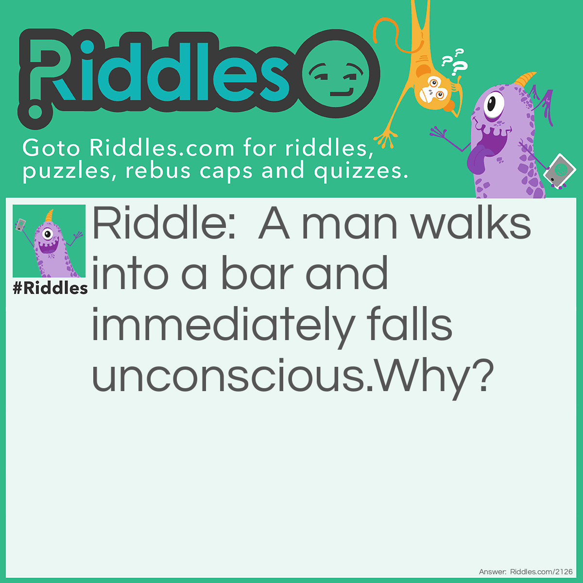 Riddle: A man walks into a bar and immediately falls unconscious.
Why? Answer: It was an iron bar!