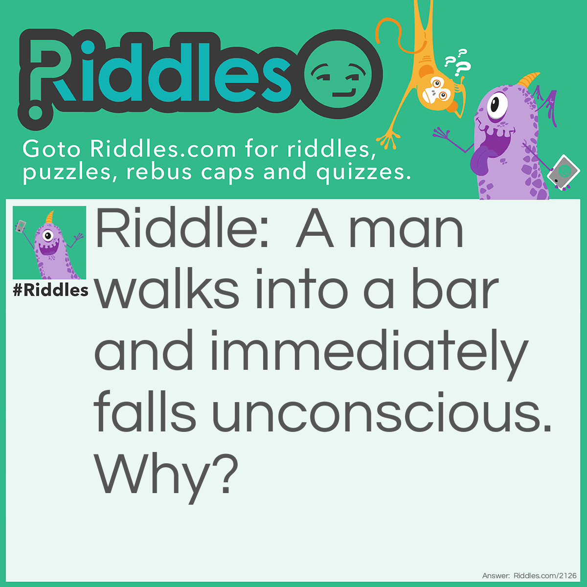 Riddle: A man walks into a bar and immediately falls unconscious.
Why? Answer: It was an iron bar!