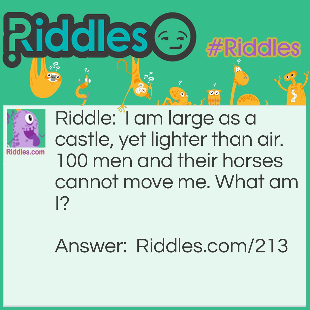 Riddle: I am large as a castle, yet lighter than air. 100 men and their horses cannot move me. What am I? Answer: The castle's shadow.