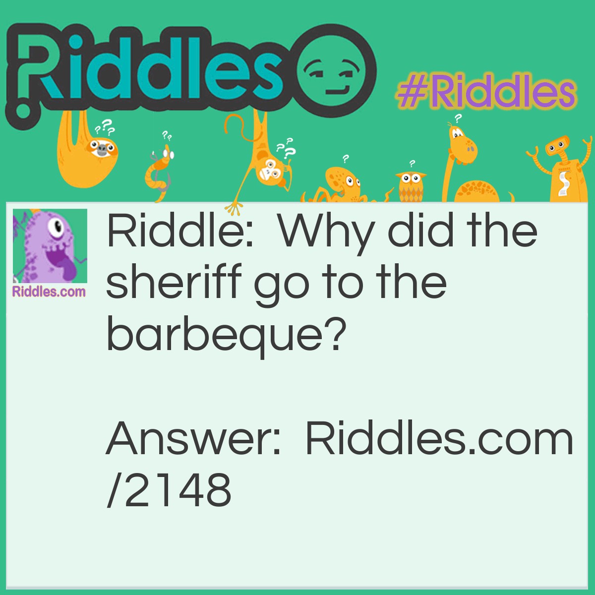 Riddle: Why did the sheriff go to the barbeque? Answer: He heard it was a place to have a steak out.
