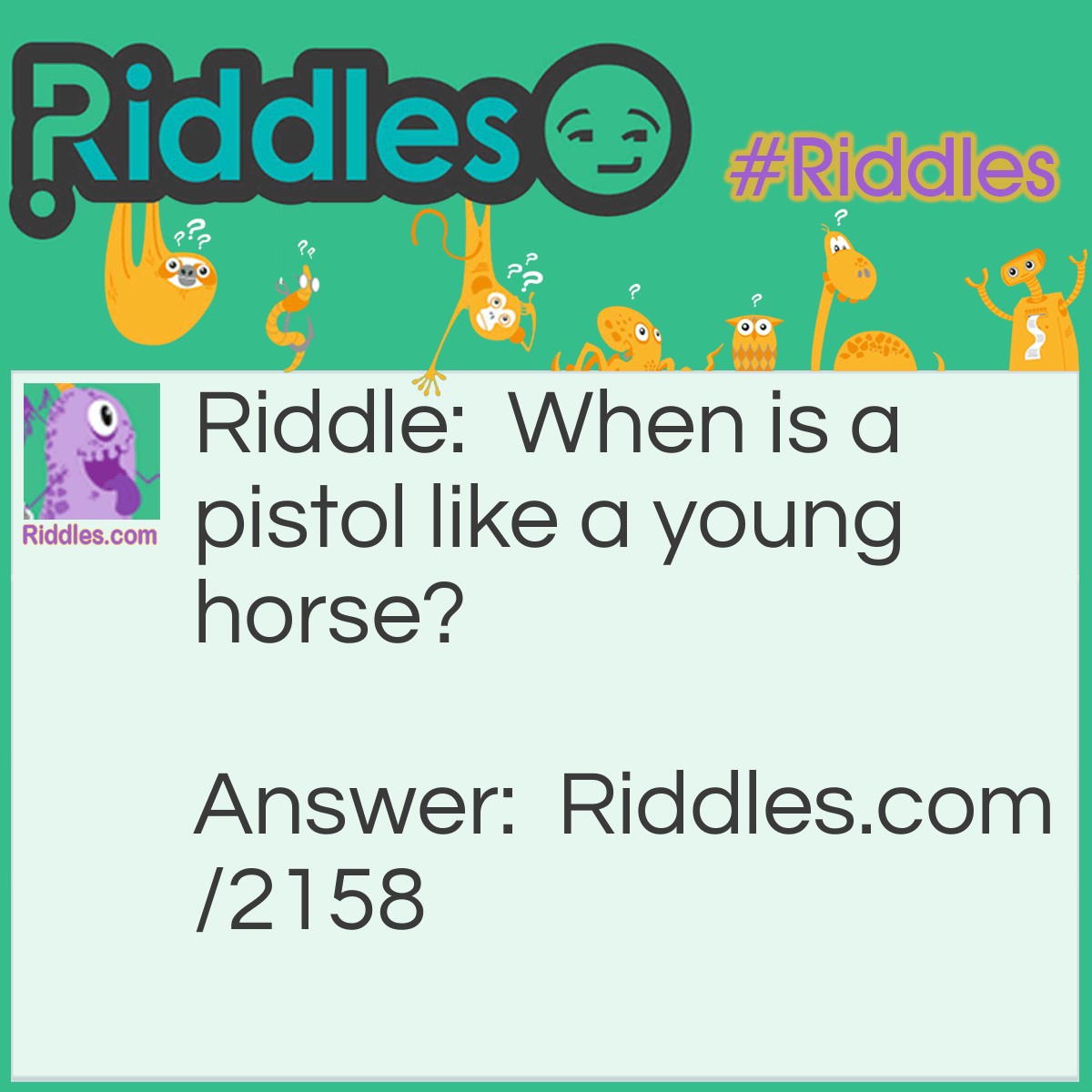 Riddle: When is a pistol like a young horse? Answer: When it is a colt.