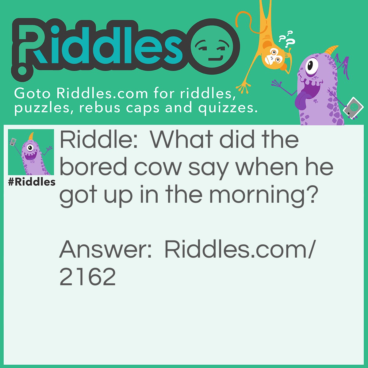 Riddle: What did the bored cow say when he got up in the morning? Answer: "Just an udder day."