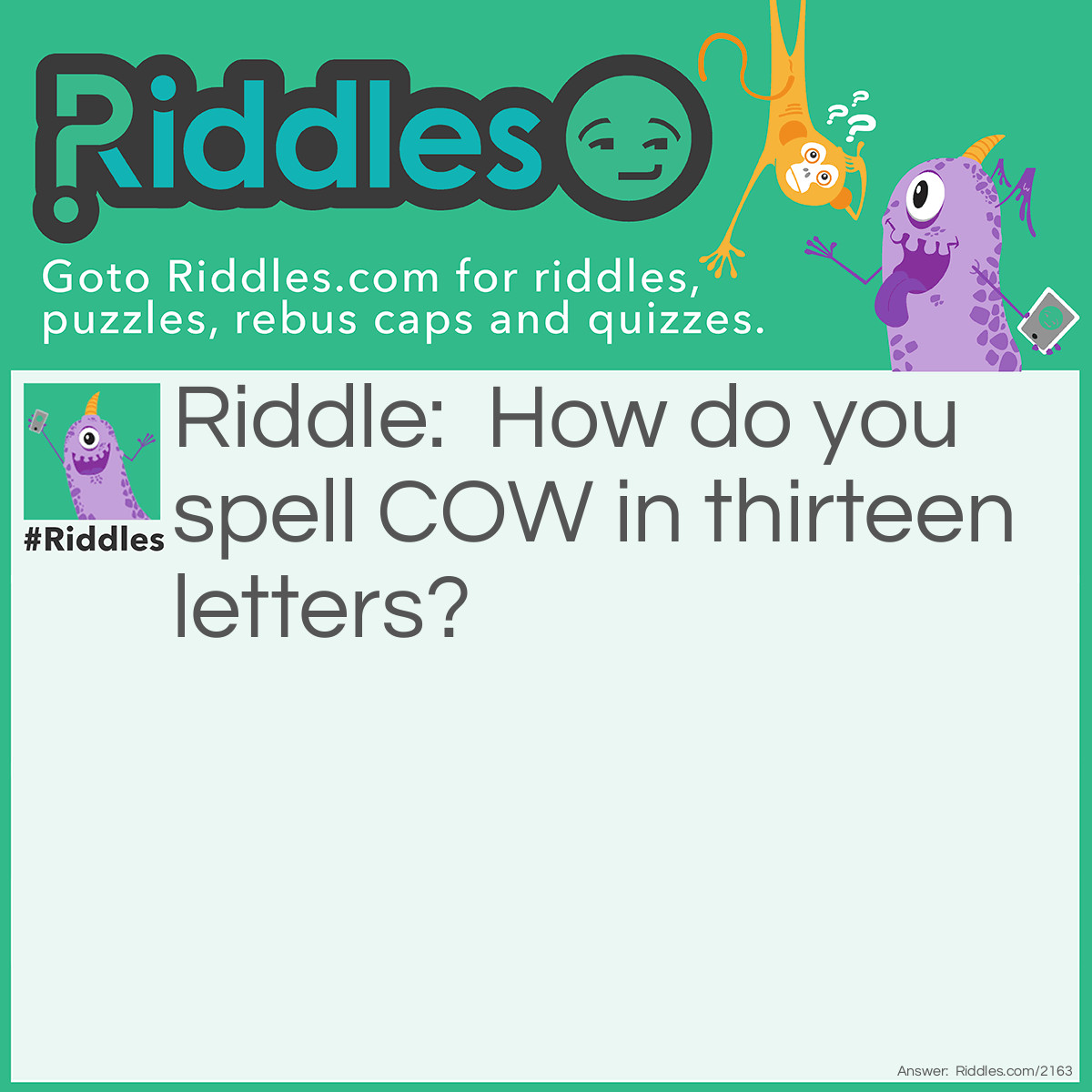 Riddle: How do you spell COW in thirteen letters? Answer: SEE O DOUBLE YOU.