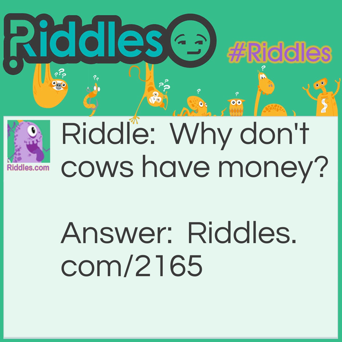 Riddle: Why don't cows have money? Answer: Because the farmer milks them dry.