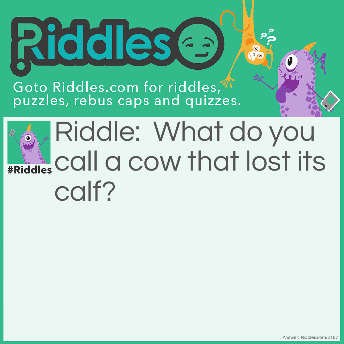 Riddle: What do you call a cow that lost its calf? Answer: De-calf-inated.