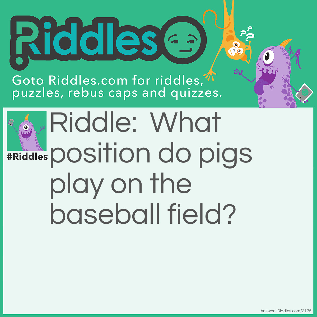 Riddle: What position do pigs play on the baseball field? Answer: Short-stop.