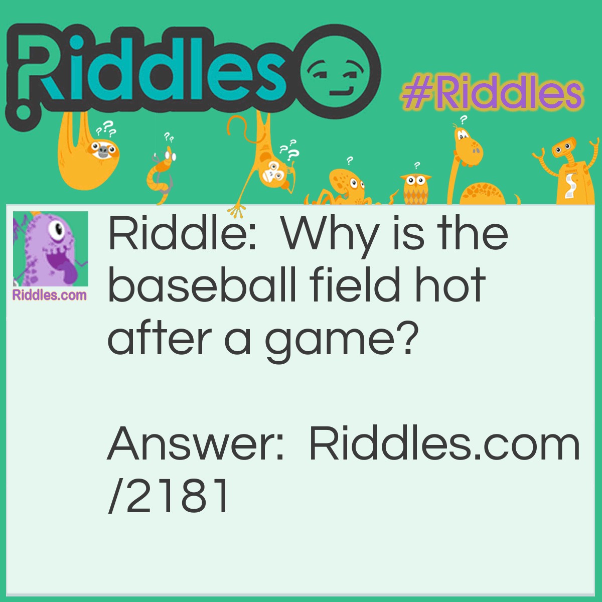Riddle: Why is the baseball field hot after a game? Answer: All the fans left.