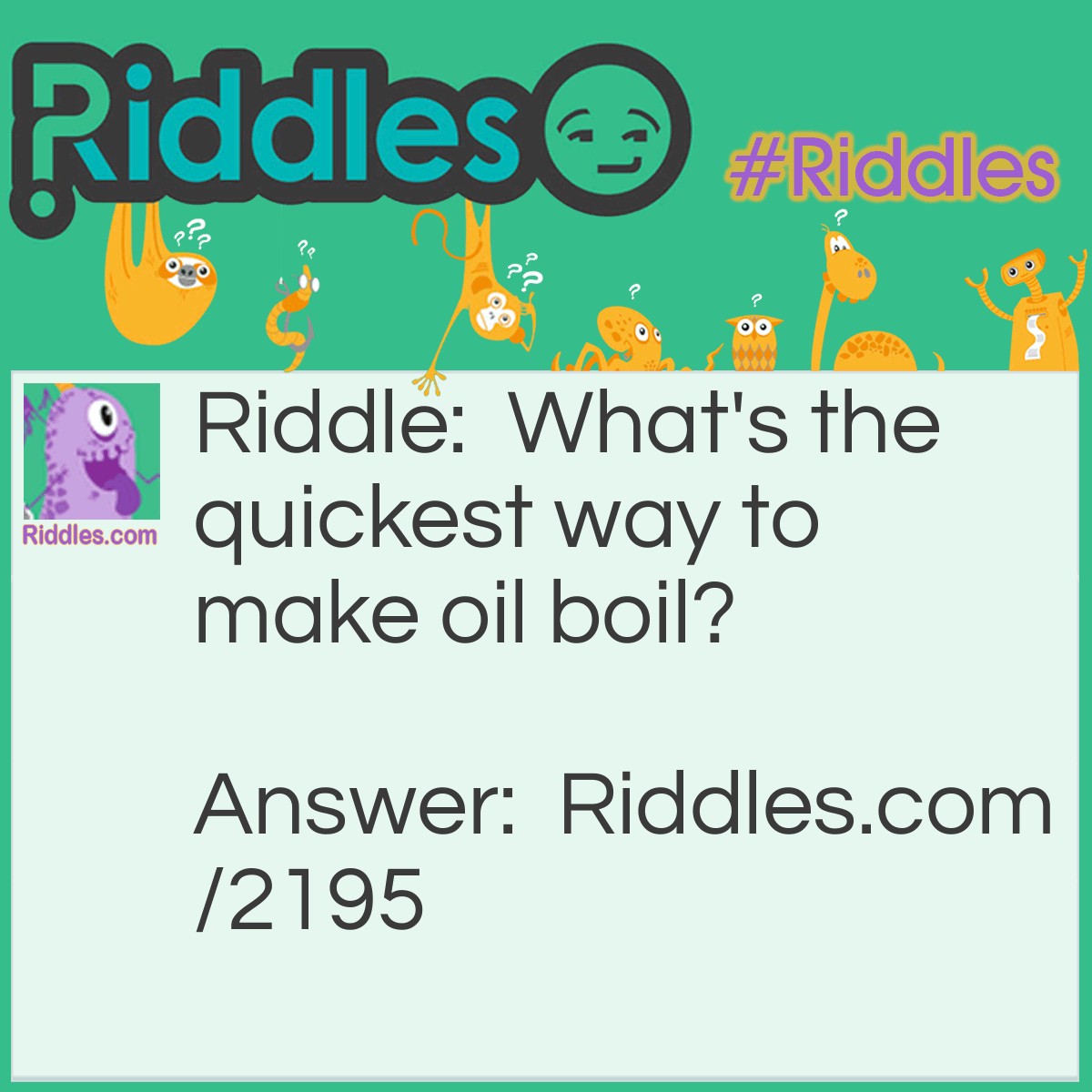 Riddle: What's the quickest way to make oil boil? Answer: Add the letter "B."