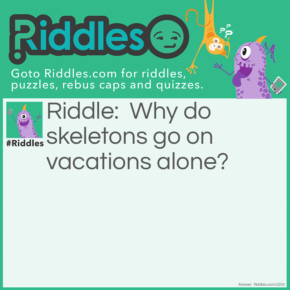 Riddle: Why do skeletons go on vacations alone? Answer: Because they have no-body to go with.