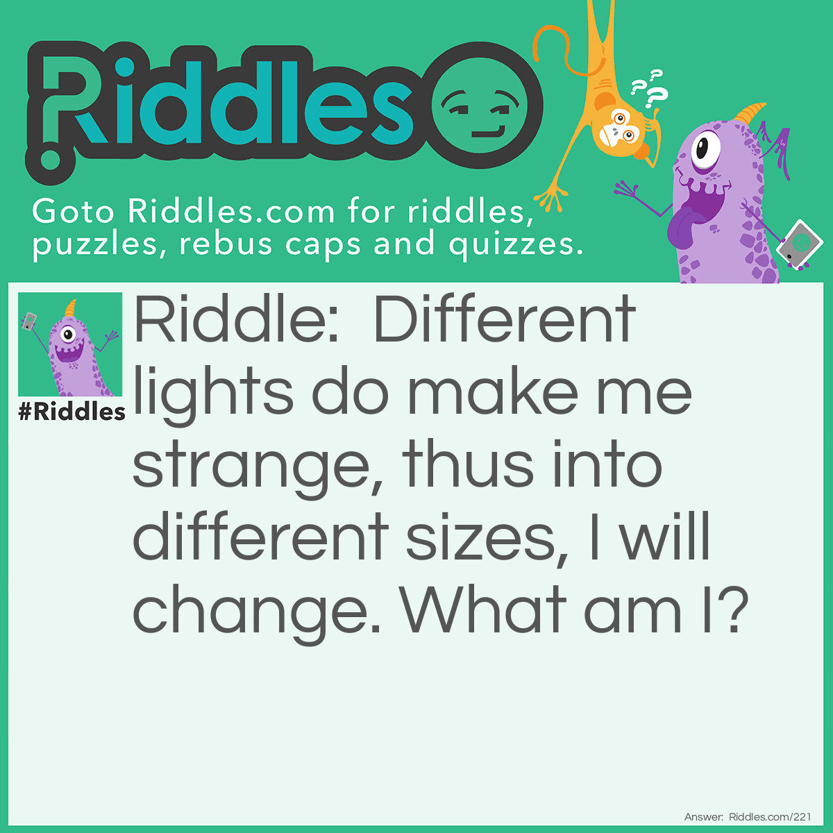 Riddle: Different lights do make me strange, thus into different sizes, I will change. What am I? Answer: I am the pupil of an eye.