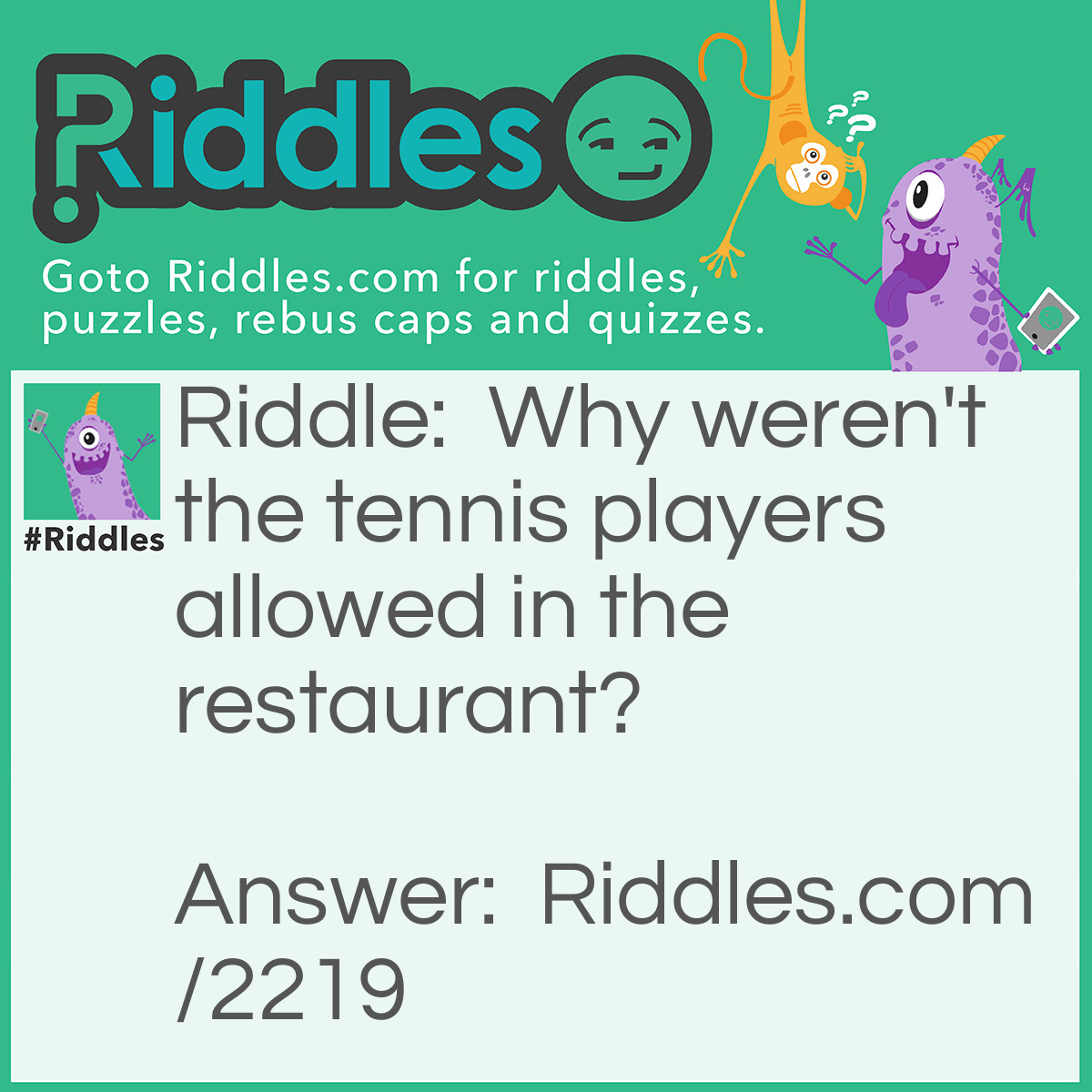 Riddle: Why weren't the tennis players allowed in the restaurant? Answer: Because they make too much racquet. 