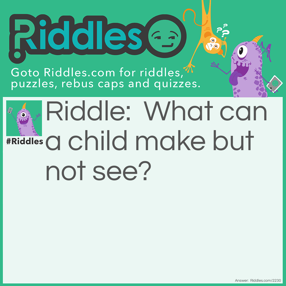 Riddle: What can a child make but not see? Answer: Noise.