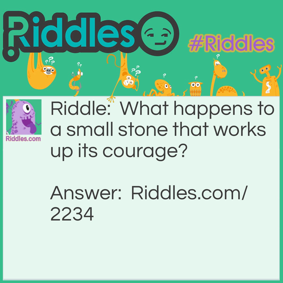 Riddle: What happens to a small stone that works up its courage? Answer: It becomes a little boulder.