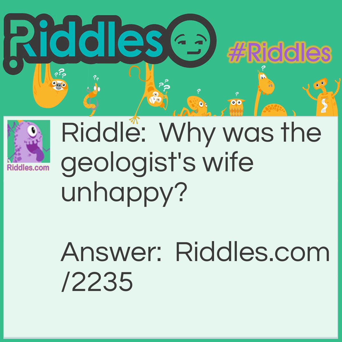 Riddle: Why was the geologist's wife unhappy? Answer: She felt like he took her for granite.