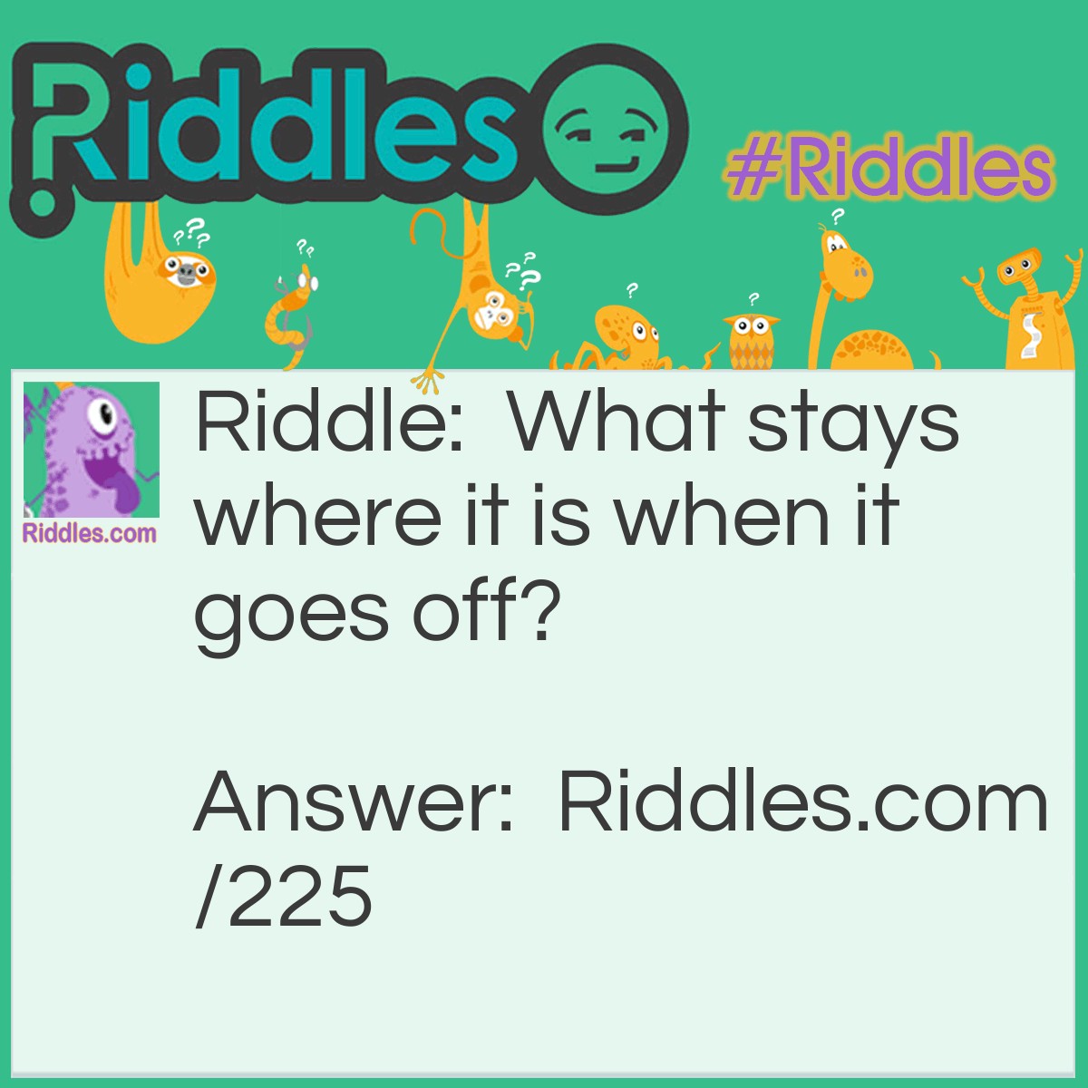 Riddle: What stays where it is when it goes off? Answer: A Gun.