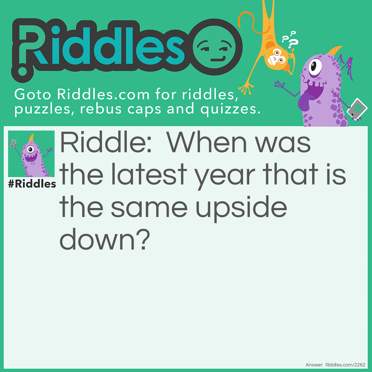 Riddle: When was the latest year that is the same upside down? Answer: 1961.