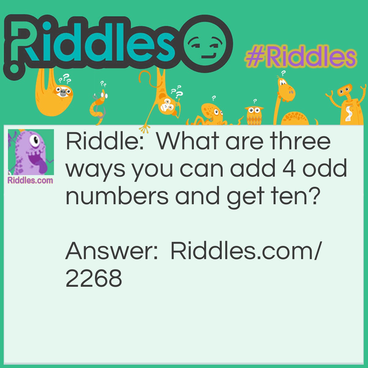 Riddle: What are three ways you can add 4 odd numbers and get ten? Answer: 1+1+3+5=10
1+1+1+7=10
1+3+3+3=10