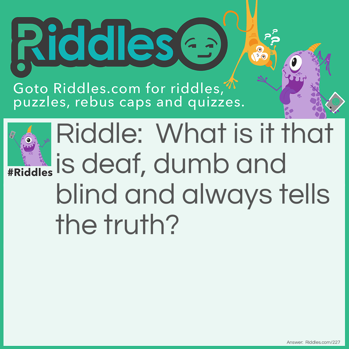 Riddle: What is it that is deaf, dumb and blind and always tells the truth? Answer: A Mirror.