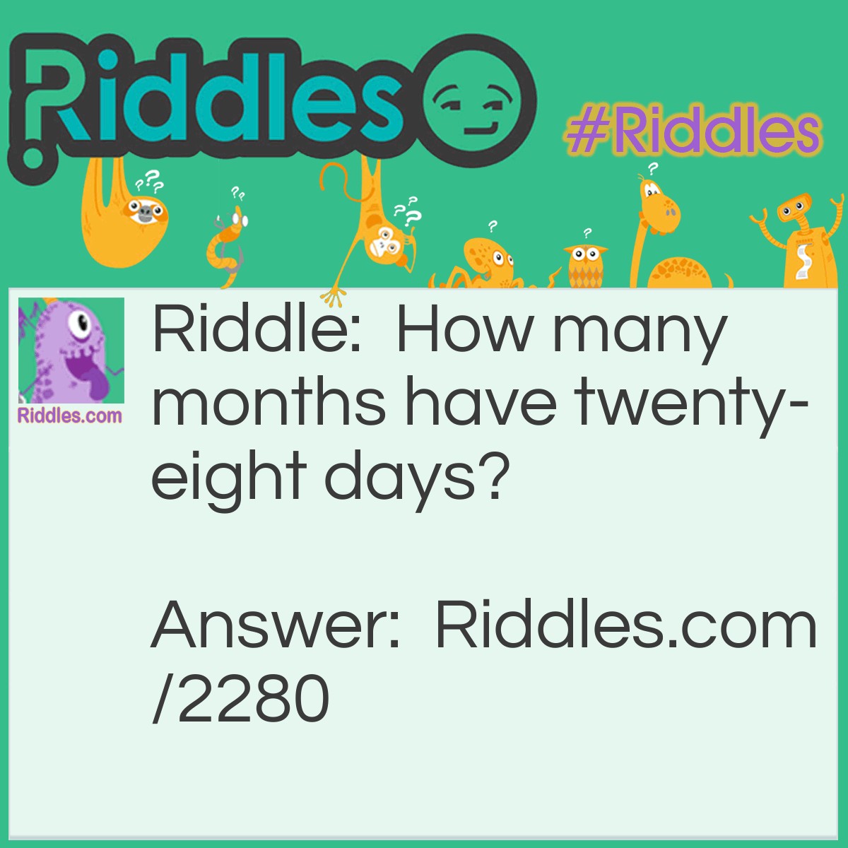 Riddle: How many months have twenty-eight days? Answer: All twelve months have 28 days.