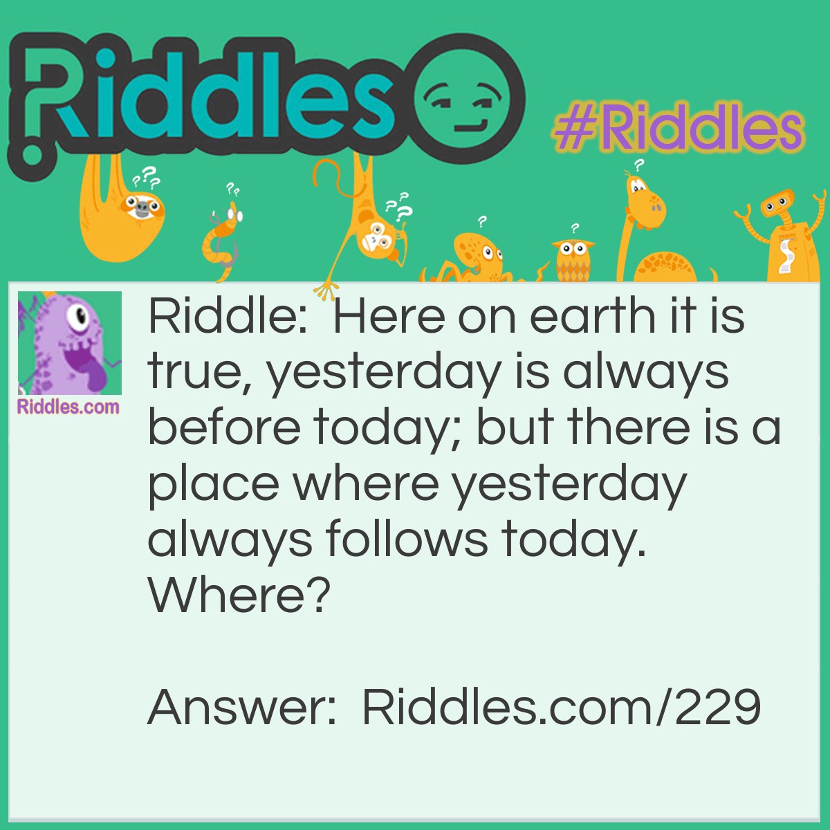 Riddle: Here on earth it is true, yesterday is always before today; but there is a place where yesterday always follows today. Where? Answer: The Dictionary.