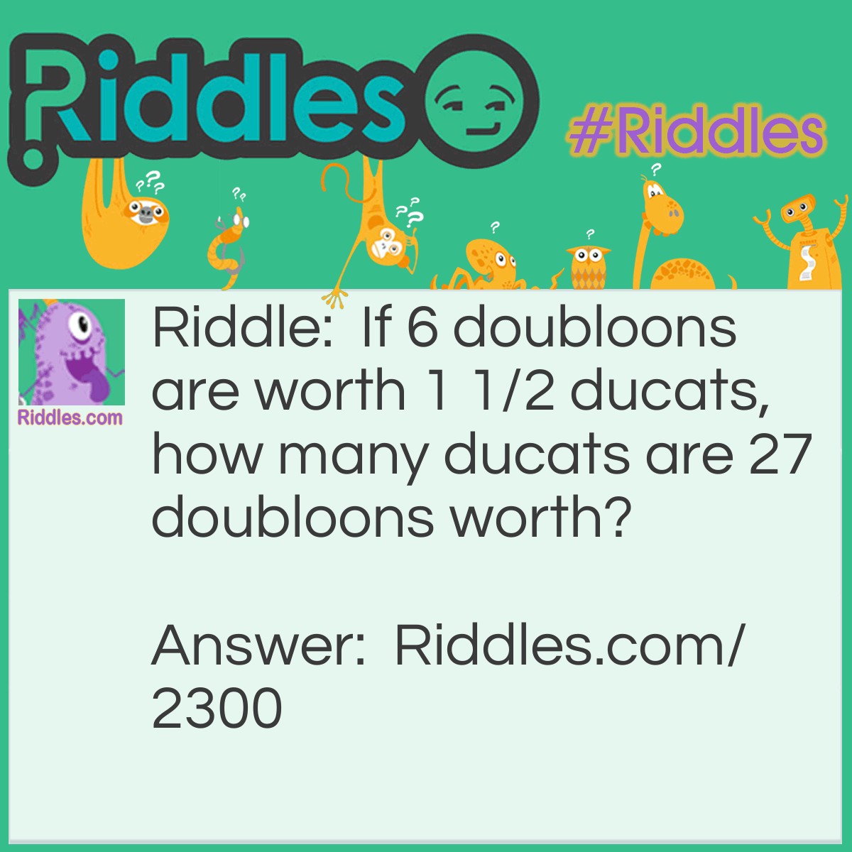 Riddle: If 6 doubloons are worth 1 1/2 ducats, how many ducats are 27 doubloons worth? Answer: 6 3/4 ducats (27/6=4 1/2. 4 1/2 x 1 1/2= 6 3/4)