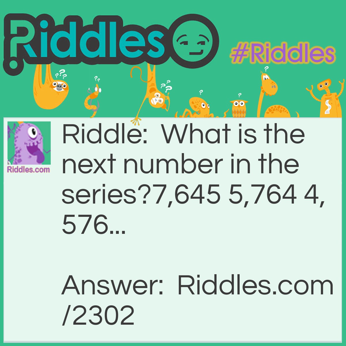 Riddle: What is the next number in the series?
7,645 5,764 4,576... Answer: 6,457. The last digit is moved to the front to make the next number.