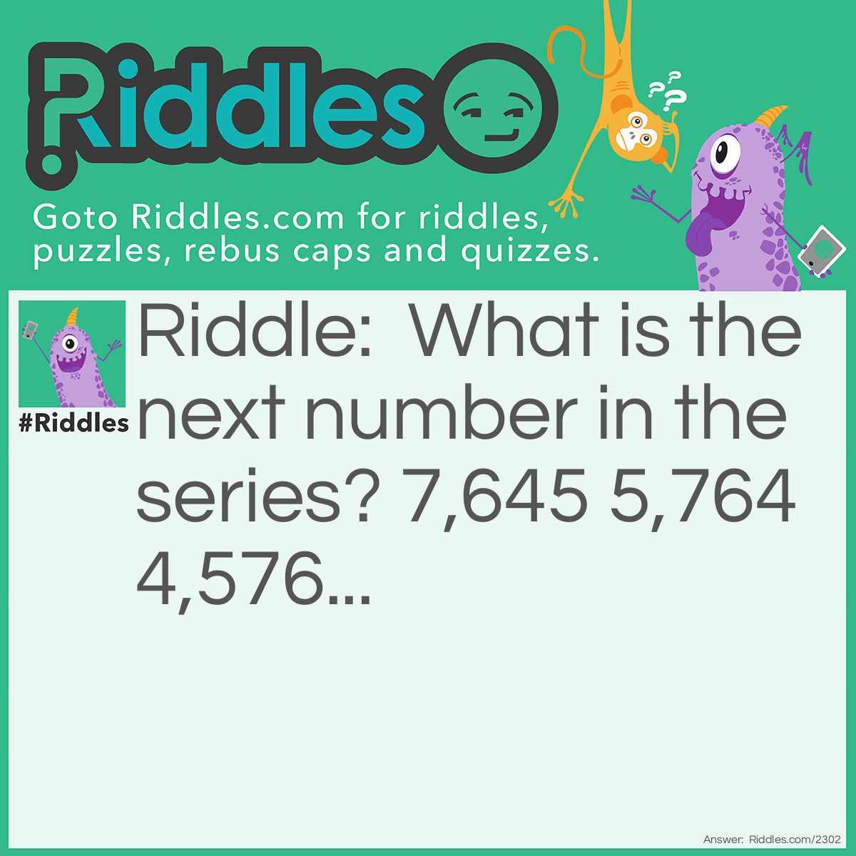 Riddle: What is the next number in the series?
7,645 5,764 4,576... Answer: 6,457. The last digit is moved to the front to make the next number.