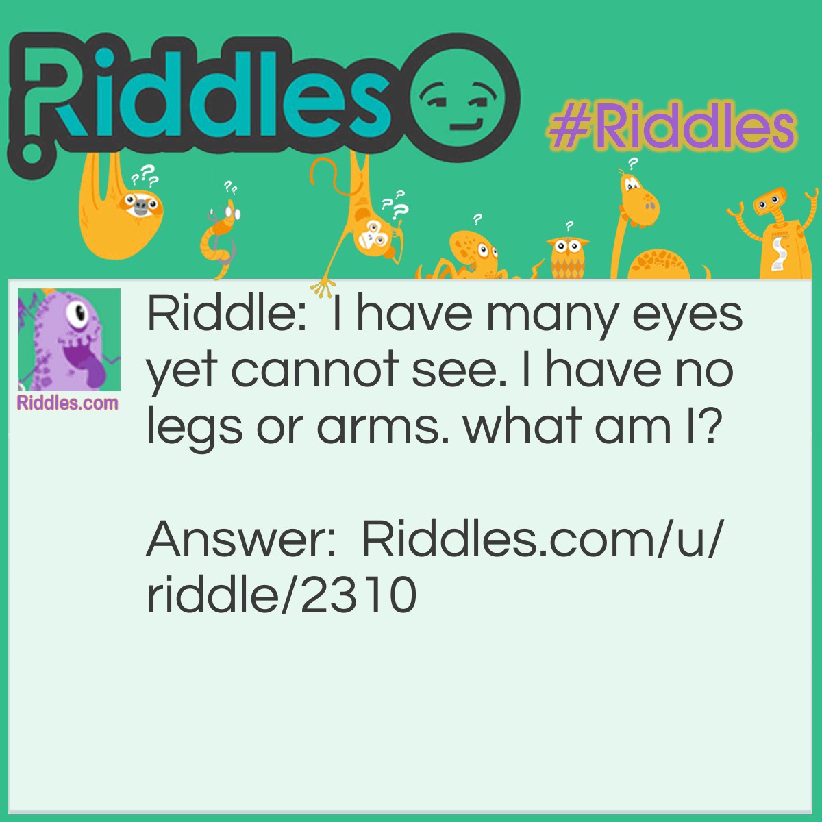 Riddle: I have many eyes yet cannot see. I have no legs or arms. what am I? Answer: A Potato.