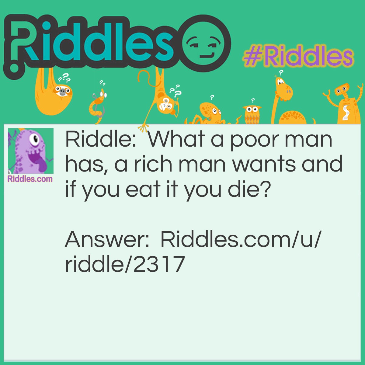 Riddle: What a poor man has, a rich man wants and if you eat it you die? Answer: Nothing.