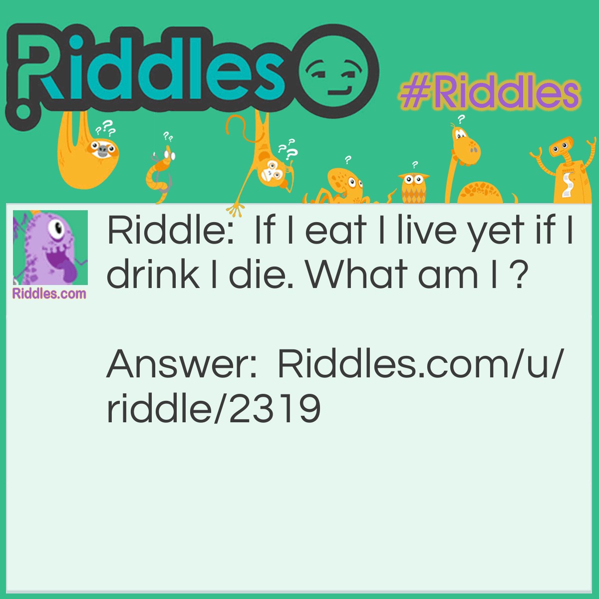 Riddle: If I eat I live yet if I drink I die. What am I ? Answer: Fire.