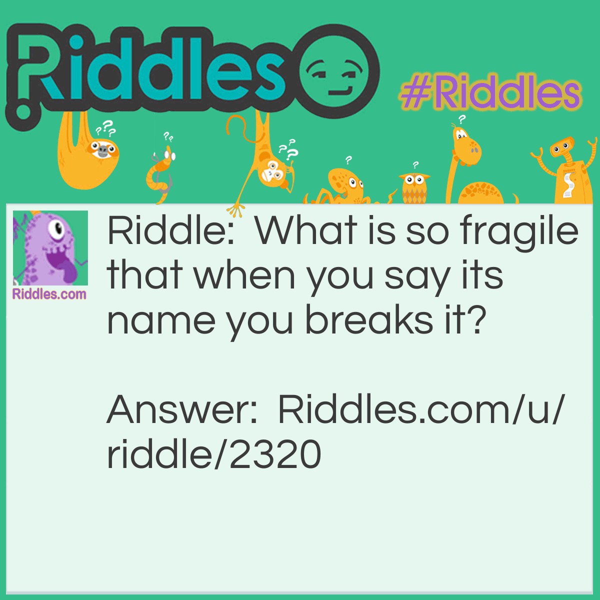 Riddle: What is so fragile that when you say its name you breaks it? Answer: Silence.